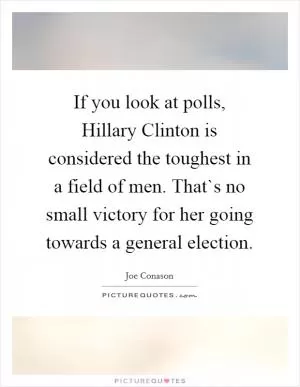 If you look at polls, Hillary Clinton is considered the toughest in a field of men. That`s no small victory for her going towards a general election Picture Quote #1