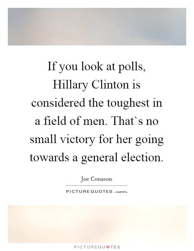 If you look at polls, Hillary Clinton is considered the toughest in a field of men. That`s no small victory for her going towards a general election. Picture Quote #1