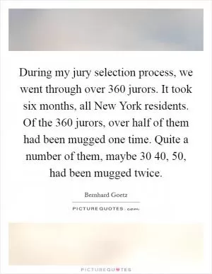 During my jury selection process, we went through over 360 jurors. It took six months, all New York residents. Of the 360 jurors, over half of them had been mugged one time. Quite a number of them, maybe 30 40, 50, had been mugged twice Picture Quote #1