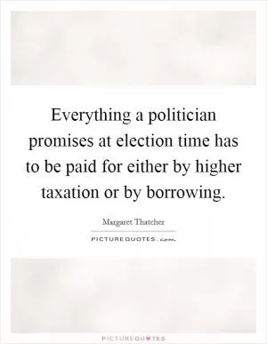 Everything a politician promises at election time has to be paid for either by higher taxation or by borrowing Picture Quote #1