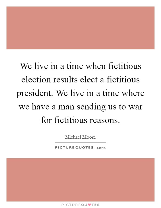 We live in a time when fictitious election results elect a fictitious president. We live in a time where we have a man sending us to war for fictitious reasons. Picture Quote #1