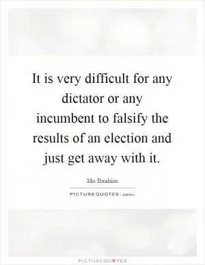 It is very difficult for any dictator or any incumbent to falsify the results of an election and just get away with it Picture Quote #1