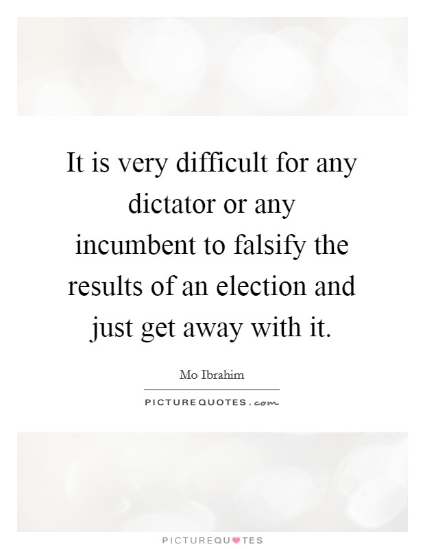 It is very difficult for any dictator or any incumbent to falsify the results of an election and just get away with it. Picture Quote #1