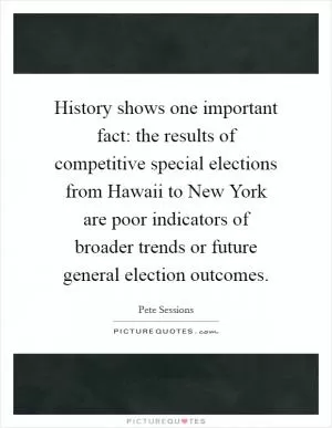 History shows one important fact: the results of competitive special elections from Hawaii to New York are poor indicators of broader trends or future general election outcomes Picture Quote #1