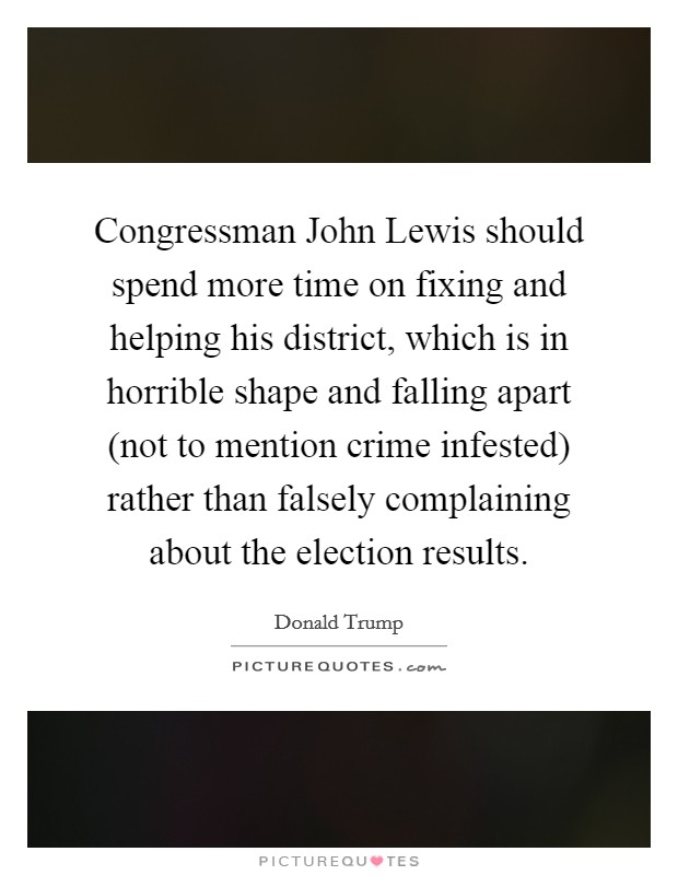 Congressman John Lewis should spend more time on fixing and helping his district, which is in horrible shape and falling apart (not to mention crime infested) rather than falsely complaining about the election results. Picture Quote #1