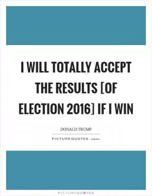 I will totally accept the results [of Election 2016] if I win Picture Quote #1