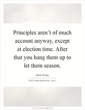 Principles aren’t of much account anyway, except at election time. After that you hang them up to let them season Picture Quote #1