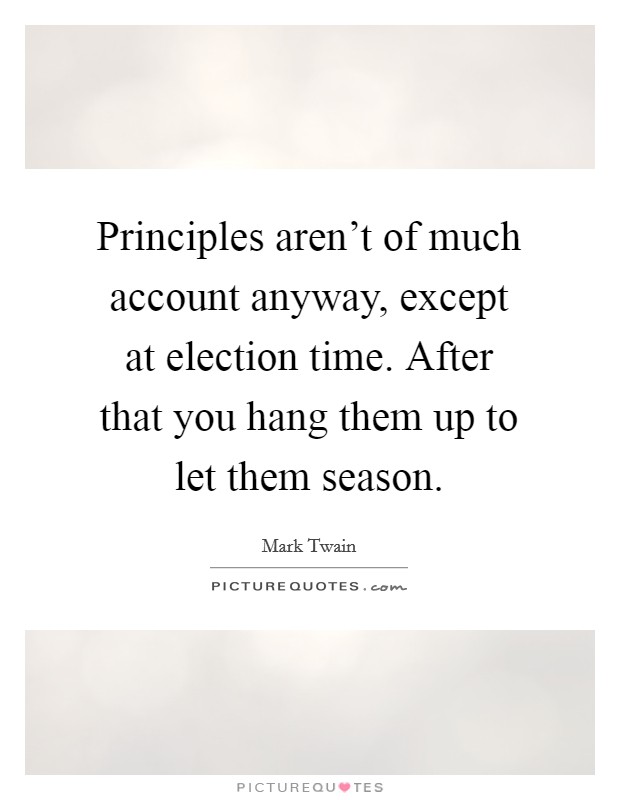 Principles aren't of much account anyway, except at election time. After that you hang them up to let them season. Picture Quote #1