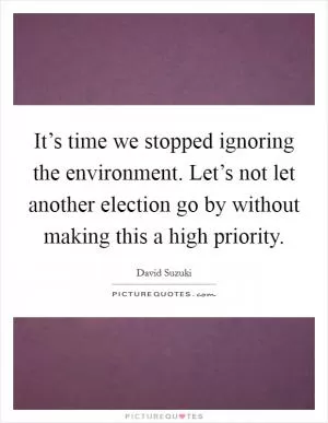 It’s time we stopped ignoring the environment. Let’s not let another election go by without making this a high priority Picture Quote #1