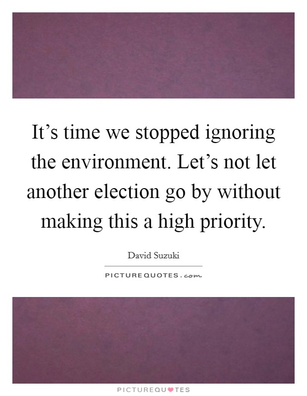 It's time we stopped ignoring the environment. Let's not let another election go by without making this a high priority. Picture Quote #1