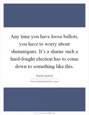 Any time you have loose ballots, you have to worry about shenanigans. It’s a shame such a hard-fought election has to come down to something like this Picture Quote #1