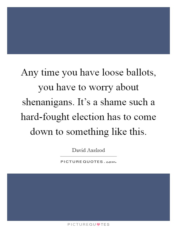 Any time you have loose ballots, you have to worry about shenanigans. It's a shame such a hard-fought election has to come down to something like this. Picture Quote #1