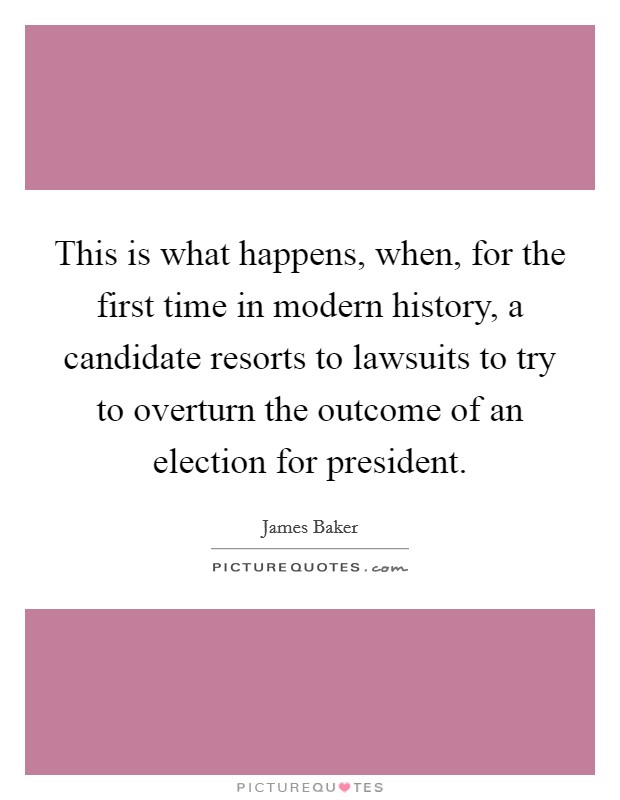 This is what happens, when, for the first time in modern history, a candidate resorts to lawsuits to try to overturn the outcome of an election for president. Picture Quote #1