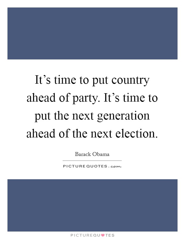 It's time to put country ahead of party. It's time to put the next generation ahead of the next election. Picture Quote #1