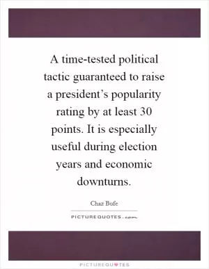 A time-tested political tactic guaranteed to raise a president’s popularity rating by at least 30 points. It is especially useful during election years and economic downturns Picture Quote #1