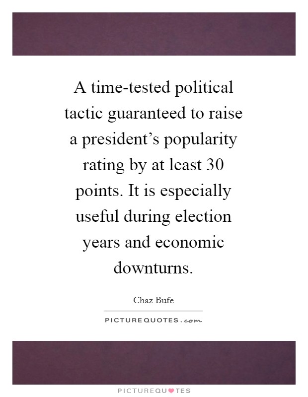 A time-tested political tactic guaranteed to raise a president's popularity rating by at least 30 points. It is especially useful during election years and economic downturns. Picture Quote #1