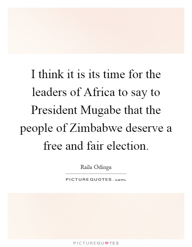 I think it is its time for the leaders of Africa to say to President Mugabe that the people of Zimbabwe deserve a free and fair election. Picture Quote #1