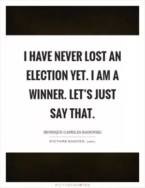 I have never lost an election yet. I am a winner. Let’s just say that Picture Quote #1