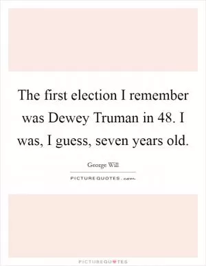 The first election I remember was Dewey Truman in  48. I was, I guess, seven years old Picture Quote #1