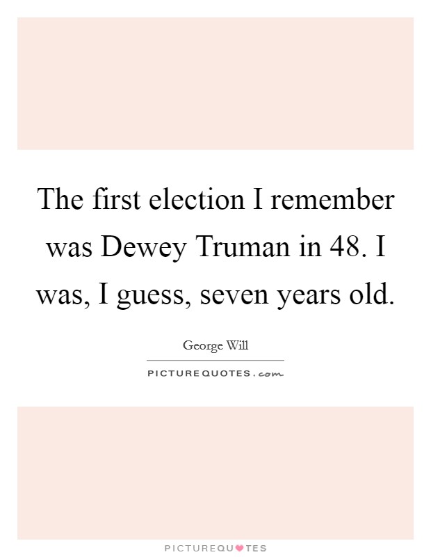 The first election I remember was Dewey Truman in  48. I was, I guess, seven years old. Picture Quote #1