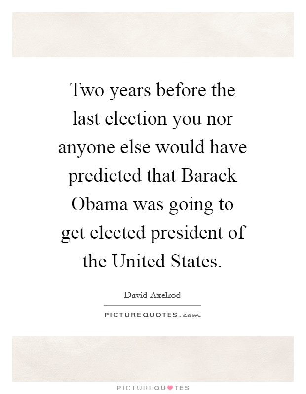 Two years before the last election you nor anyone else would have predicted that Barack Obama was going to get elected president of the United States. Picture Quote #1