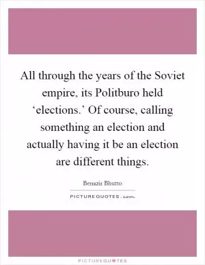 All through the years of the Soviet empire, its Politburo held ‘elections.’ Of course, calling something an election and actually having it be an election are different things Picture Quote #1