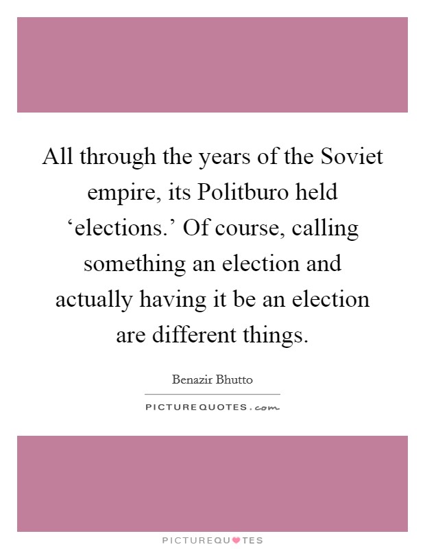 All through the years of the Soviet empire, its Politburo held ‘elections.' Of course, calling something an election and actually having it be an election are different things. Picture Quote #1