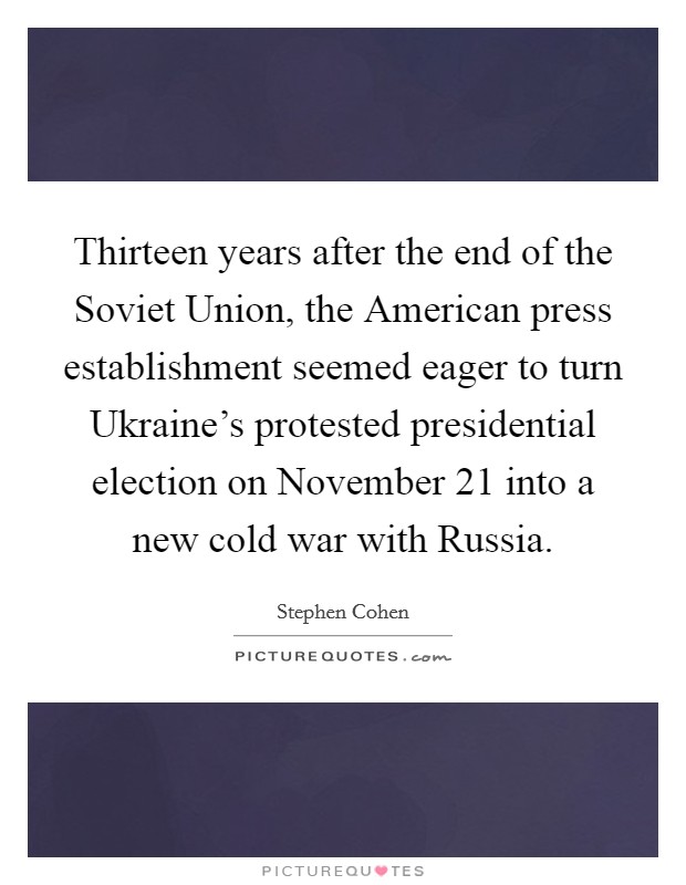Thirteen years after the end of the Soviet Union, the American press establishment seemed eager to turn Ukraine's protested presidential election on November 21 into a new cold war with Russia. Picture Quote #1