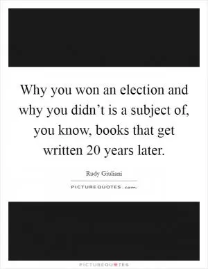 Why you won an election and why you didn’t is a subject of, you know, books that get written 20 years later Picture Quote #1