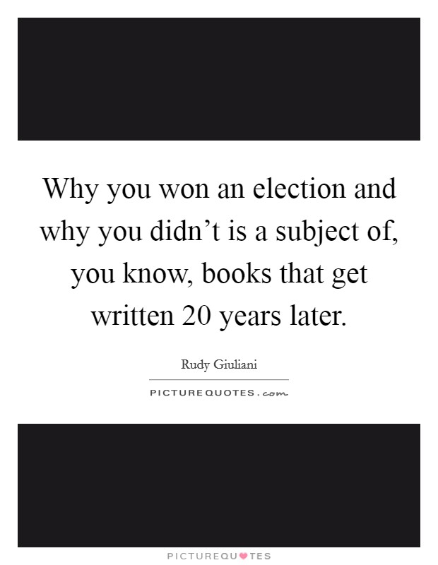 Why you won an election and why you didn't is a subject of, you know, books that get written 20 years later. Picture Quote #1