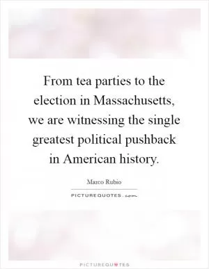 From tea parties to the election in Massachusetts, we are witnessing the single greatest political pushback in American history Picture Quote #1