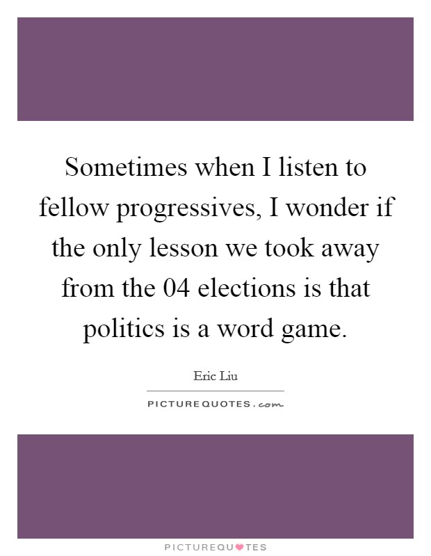 Sometimes when I listen to fellow progressives, I wonder if the only lesson we took away from the  04 elections is that politics is a word game. Picture Quote #1