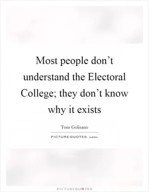 Most people don’t understand the Electoral College; they don’t know why it exists Picture Quote #1