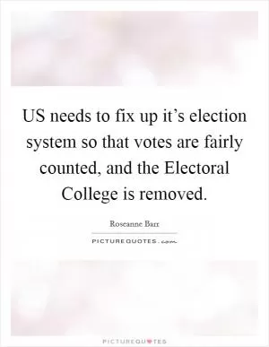 US needs to fix up it’s election system so that votes are fairly counted, and the Electoral College is removed Picture Quote #1