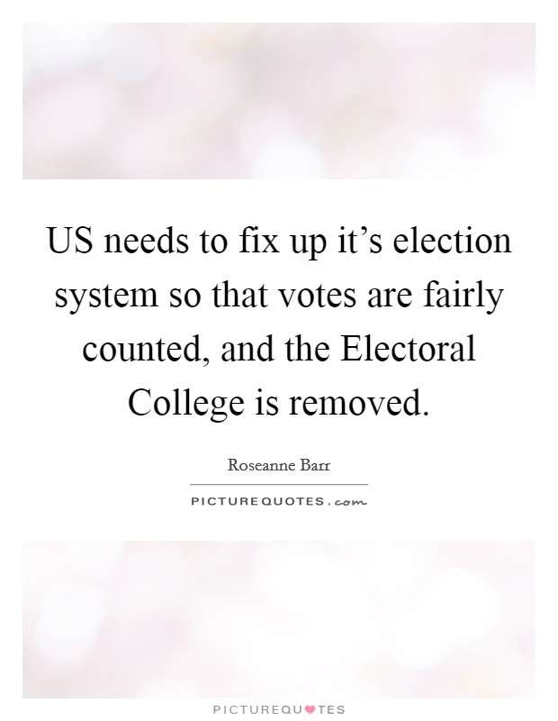 US needs to fix up it's election system so that votes are fairly counted, and the Electoral College is removed. Picture Quote #1