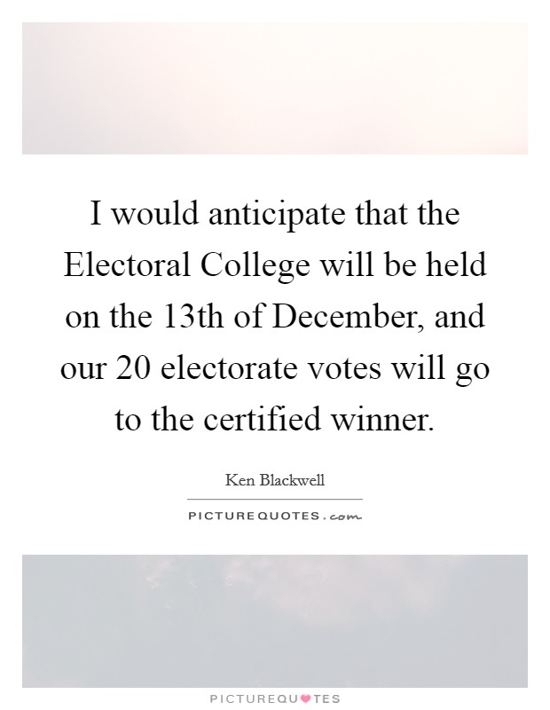I would anticipate that the Electoral College will be held on the 13th of December, and our 20 electorate votes will go to the certified winner. Picture Quote #1