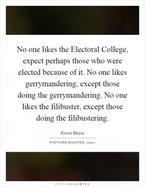No one likes the Electoral College, expect perhaps those who were elected because of it. No one likes gerrymandering, except those doing the gerrymandering. No one likes the filibuster, except those doing the filibustering Picture Quote #1
