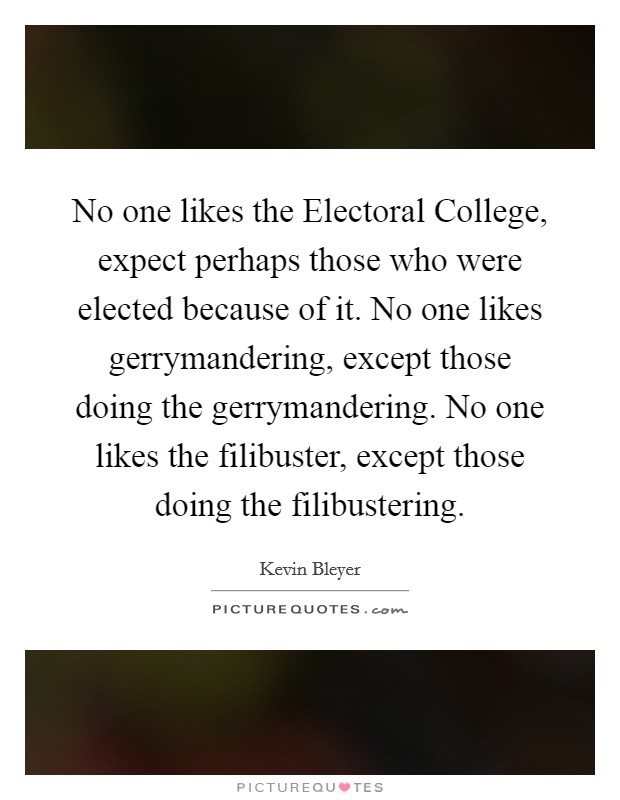 No one likes the Electoral College, expect perhaps those who were elected because of it. No one likes gerrymandering, except those doing the gerrymandering. No one likes the filibuster, except those doing the filibustering. Picture Quote #1