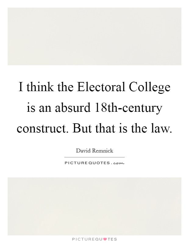 I think the Electoral College is an absurd 18th-century construct. But that is the law. Picture Quote #1