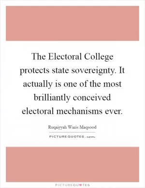 The Electoral College protects state sovereignty. It actually is one of the most brilliantly conceived electoral mechanisms ever Picture Quote #1