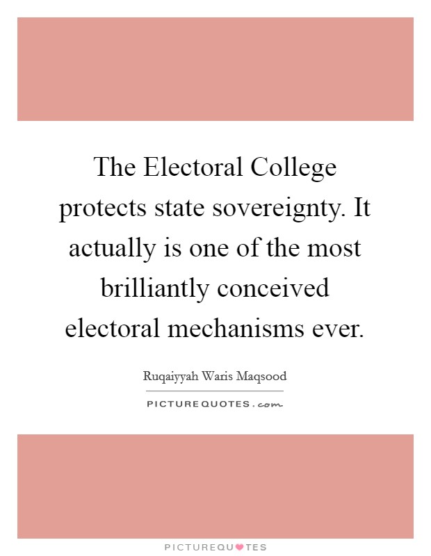The Electoral College protects state sovereignty. It actually is one of the most brilliantly conceived electoral mechanisms ever. Picture Quote #1
