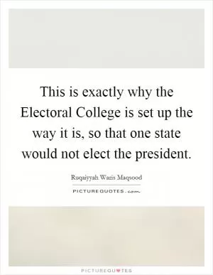 This is exactly why the Electoral College is set up the way it is, so that one state would not elect the president Picture Quote #1