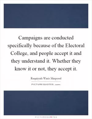 Campaigns are conducted specifically because of the Electoral College, and people accept it and they understand it. Whether they know it or not, they accept it Picture Quote #1
