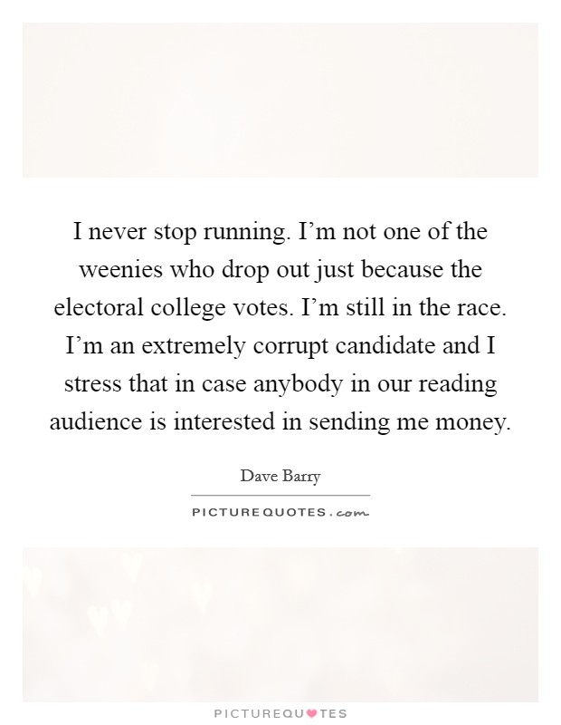 I never stop running. I'm not one of the weenies who drop out just because the electoral college votes. I'm still in the race. I'm an extremely corrupt candidate and I stress that in case anybody in our reading audience is interested in sending me money. Picture Quote #1