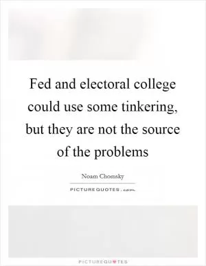 Fed and electoral college could use some tinkering, but they are not the source of the problems Picture Quote #1