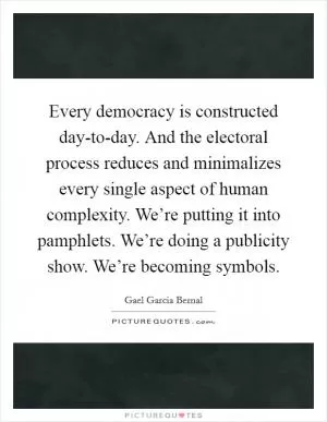 Every democracy is constructed day-to-day. And the electoral process reduces and minimalizes every single aspect of human complexity. We’re putting it into pamphlets. We’re doing a publicity show. We’re becoming symbols Picture Quote #1