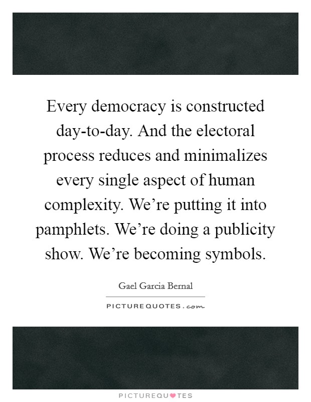 Every democracy is constructed day-to-day. And the electoral process reduces and minimalizes every single aspect of human complexity. We're putting it into pamphlets. We're doing a publicity show. We're becoming symbols. Picture Quote #1