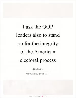 I ask the GOP leaders also to stand up for the integrity of the American electoral process Picture Quote #1