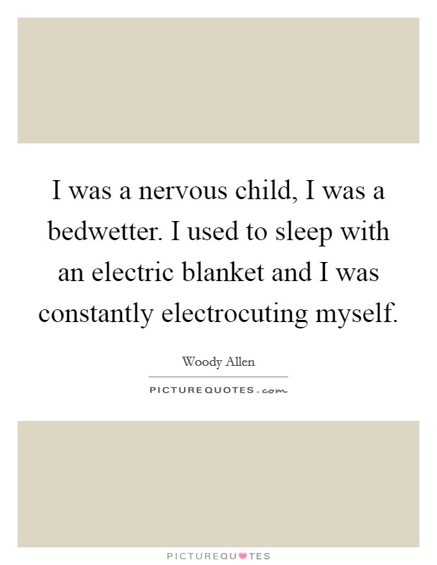 I was a nervous child, I was a bedwetter. I used to sleep with an electric blanket and I was constantly electrocuting myself. Picture Quote #1