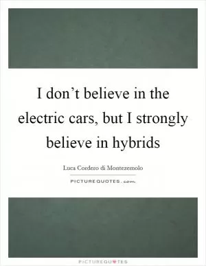 I don’t believe in the electric cars, but I strongly believe in hybrids Picture Quote #1
